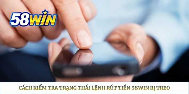 Cách kiểm tra trạng thái lệnh rút tiền 58WIN bị treo
