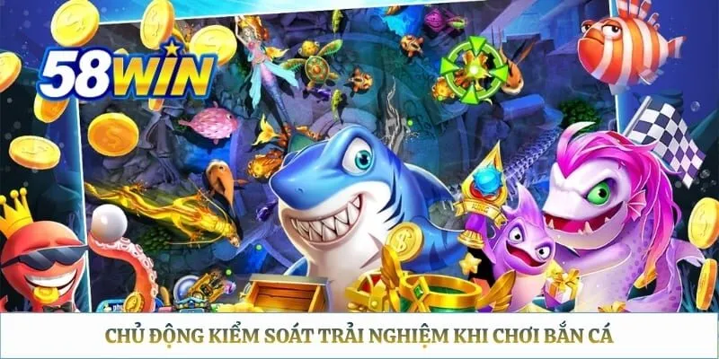 Chủ động kiểm soát trải nghiệm khi chơi bắn cá